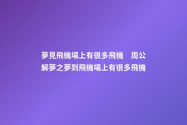 夢見飛機場上有很多飛機　周公解夢之夢到飛機場上有很多飛機